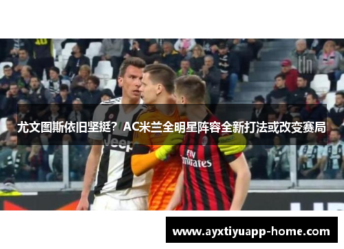 尤文图斯依旧坚挺？AC米兰全明星阵容全新打法或改变赛局