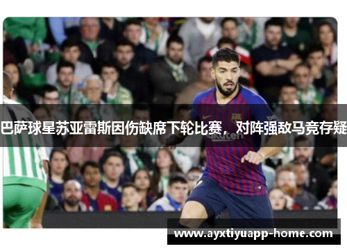 巴萨球星苏亚雷斯因伤缺席下轮比赛，对阵强敌马竞存疑