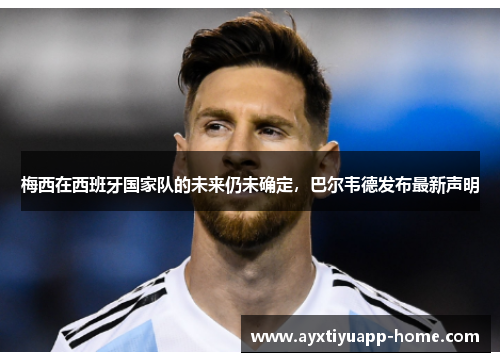 梅西在西班牙国家队的未来仍未确定，巴尔韦德发布最新声明