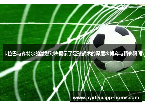 卡拉巴与森特尔的激烈对决揭示了足球战术的深层次博弈与精彩瞬间