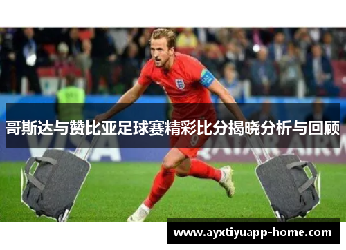 哥斯达与赞比亚足球赛精彩比分揭晓分析与回顾