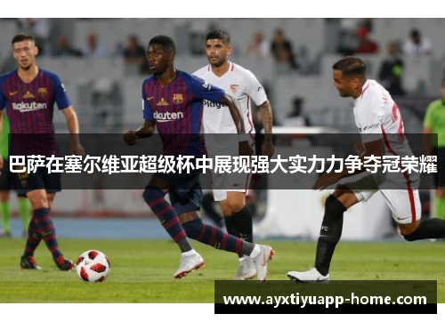 巴萨在塞尔维亚超级杯中展现强大实力力争夺冠荣耀