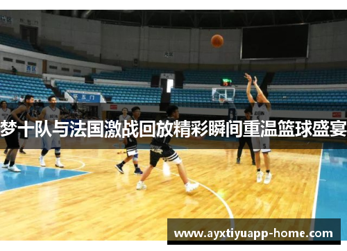 梦十队与法国激战回放精彩瞬间重温篮球盛宴