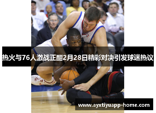 热火与76人激战正酣2月28日精彩对决引发球迷热议
