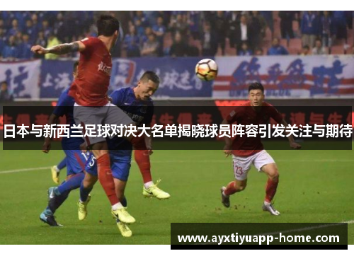 日本与新西兰足球对决大名单揭晓球员阵容引发关注与期待